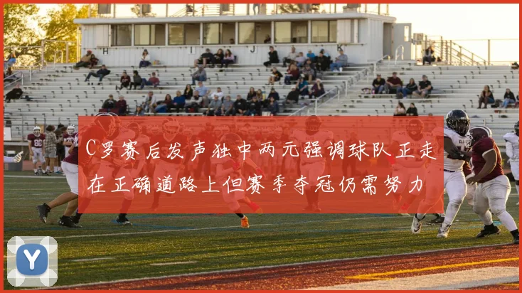 C罗赛后发声独中两元强调球队正走在正确道路上但赛季夺冠仍需努力
