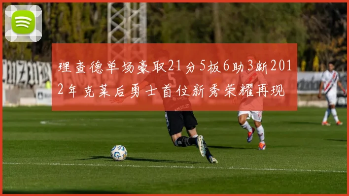 理查德单场豪取21分5板6助3断2012年克莱后勇士首位新秀荣耀再现