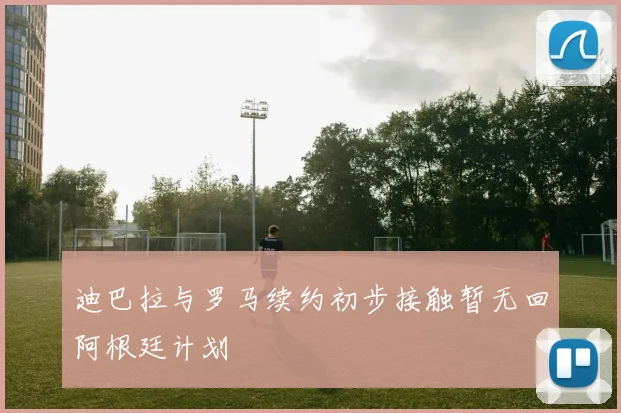 迪巴拉与罗马续约初步接触暂无回阿根廷计划