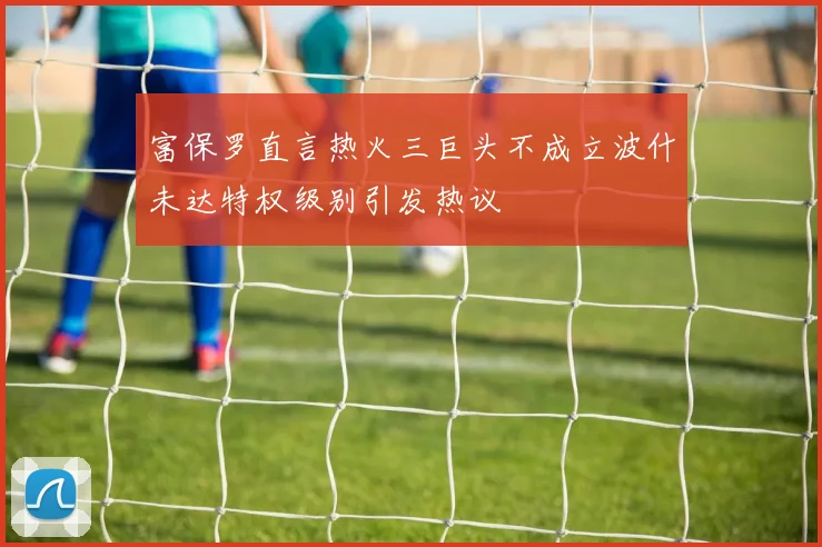 富保罗直言热火三巨头不成立波什未达特权级别引发热议