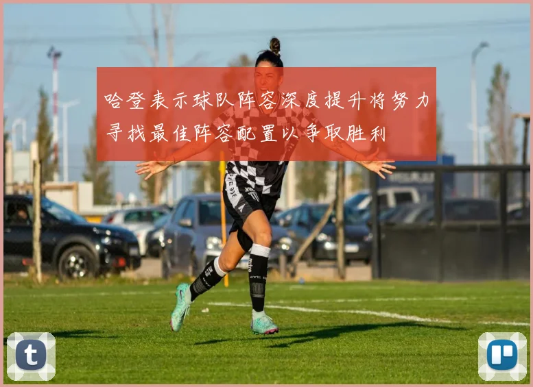 哈登表示球队阵容深度提升将努力寻找最佳阵容配置以争取胜利