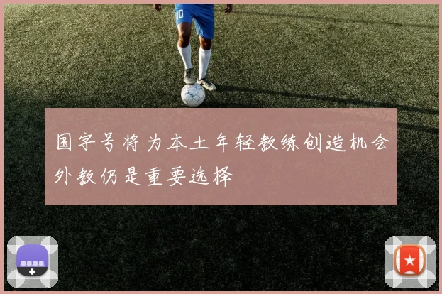 国字号将为本土年轻教练创造机会外教仍是重要选择