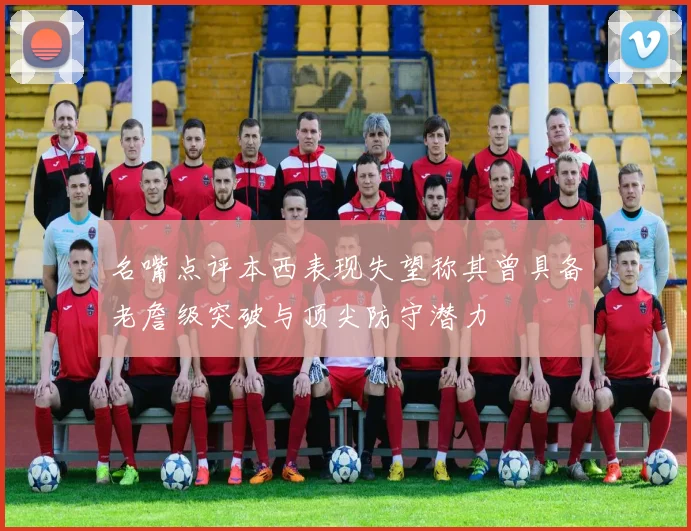 名嘴点评本西表现失望称其曾具备老詹级突破与顶尖防守潜力