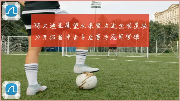 阿夫迪亚展望未来努力进全明星助力开拓者冲击季后赛与冠军梦想