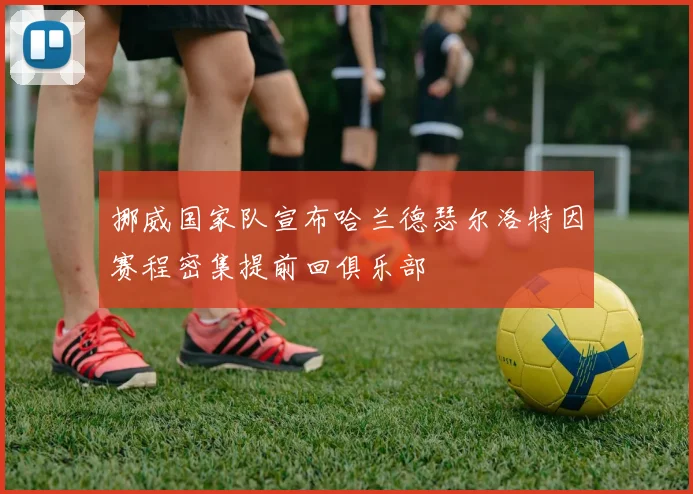 挪威国家队宣布哈兰德瑟尔洛特因赛程密集提前回俱乐部