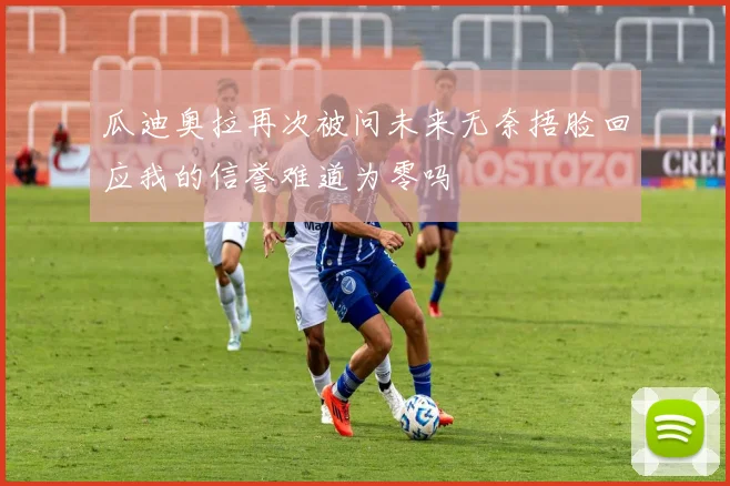 瓜迪奥拉再次被问未来无奈捂脸回应我的信誉难道为零吗