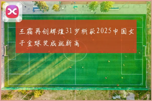 王霜再创辉煌31岁斩获2025中国女子金球奖成就新高