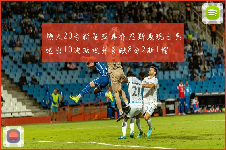 热火20号新星亚库乔尼斯表现出色送出10次助攻并贡献8分2断1帽