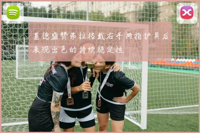 基德盛赞弗拉格戴右手拇指护具后表现出色的持续稳定性