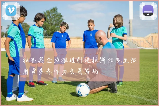 拉齐奥全力推进引进拉斯帕多里拟用贡多齐作为交易筹码
