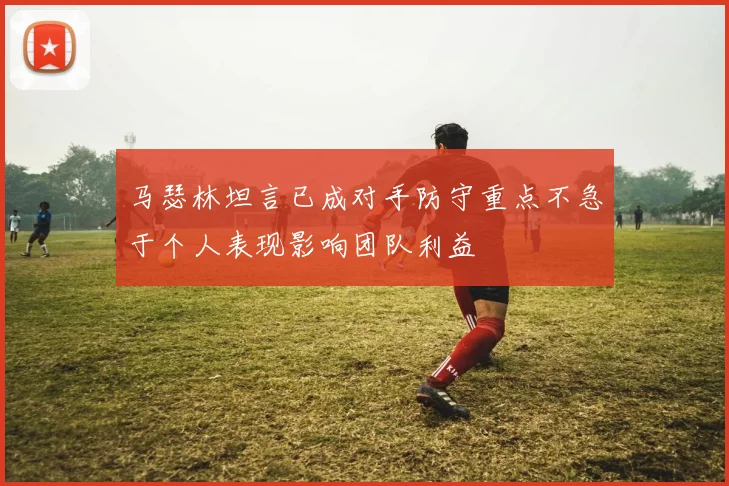 马瑟林坦言已成对手防守重点不急于个人表现影响团队利益