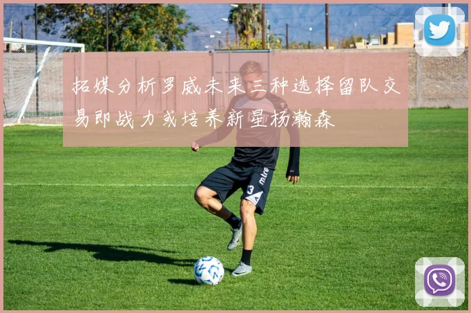 拓媒分析罗威未来三种选择留队交易即战力或培养新星杨瀚森
