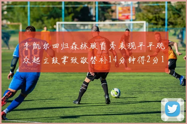 李凯尔回归森林狼首秀表现平平观众起立鼓掌致敬替补14分钟得2分1板