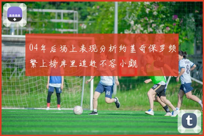 04年后场上表现分析约基奇保罗频繁上榜库里追赶不容小觑