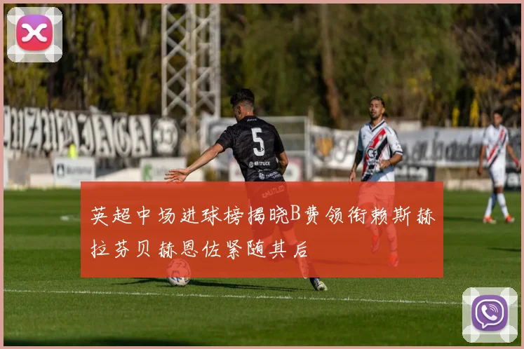 英超中场进球榜揭晓B费领衔赖斯赫拉芬贝赫恩佐紧随其后