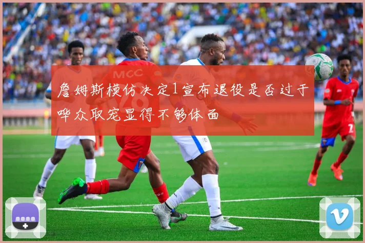 詹姆斯模仿决定1宣布退役是否过于哗众取宠显得不够体面