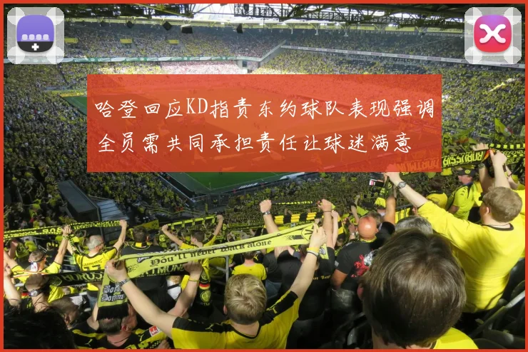 哈登回应KD指责东约球队表现强调全员需共同承担责任让球迷满意