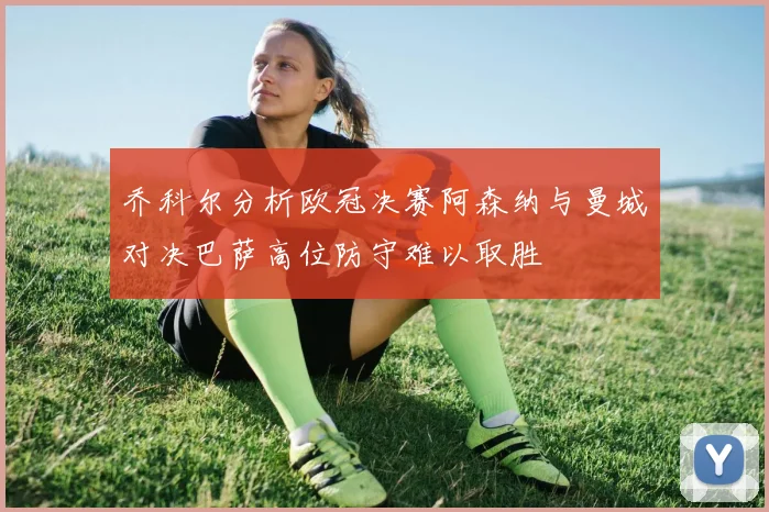 乔科尔分析欧冠决赛阿森纳与曼城对决巴萨高位防守难以取胜