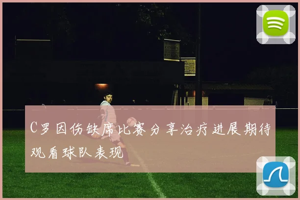 C罗因伤缺席比赛分享治疗进展期待观看球队表现