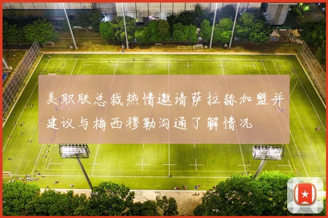 美职联总裁热情邀请萨拉赫加盟并建议与梅西穆勒沟通了解情况