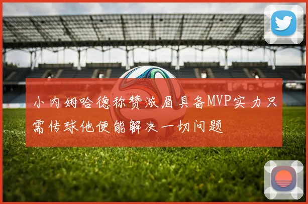 小内姆哈德称赞浓眉具备MVP实力只需传球他便能解决一切问题