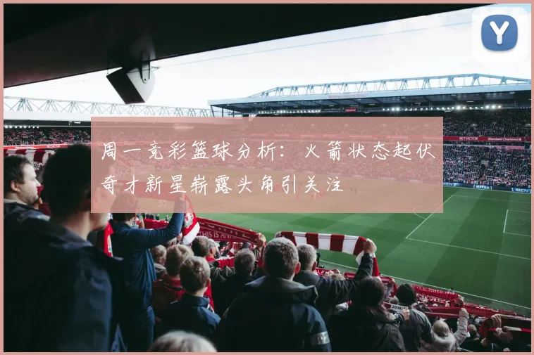 周一竞彩篮球分析：火箭状态起伏奇才新星崭露头角引关注