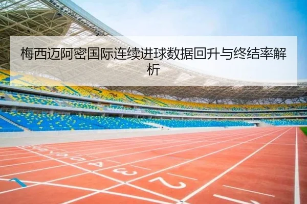梅西迈阿密国际连续进球数据回升与终结率解析